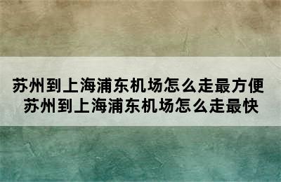 苏州到上海浦东机场怎么走最方便 苏州到上海浦东机场怎么走最快